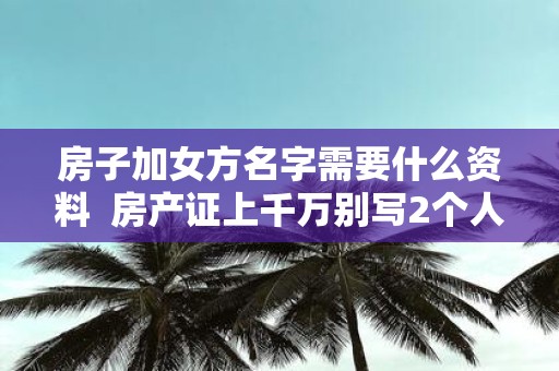 房子加女方名字需要什么资料 房产证上千万别写2个人名字
