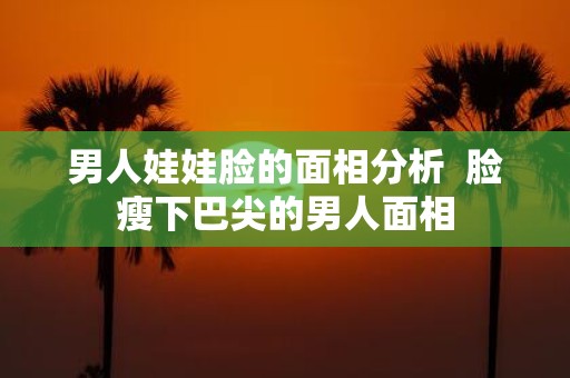 男人娃娃脸的面相分析 脸瘦下巴尖的男人面相