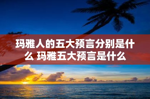 玛雅人的五大预言分别是什么 玛雅五大预言是什么