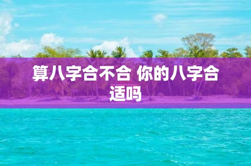 算八字合不合 你的八字合适吗