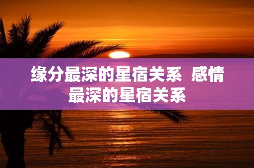 缘分最深的星宿关系 感情最深的星宿关系