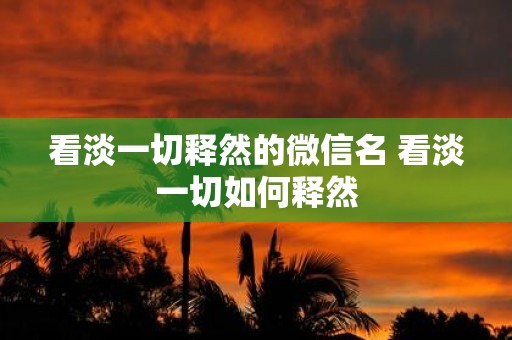 看淡一切释然的微信名 看淡一切如何释然