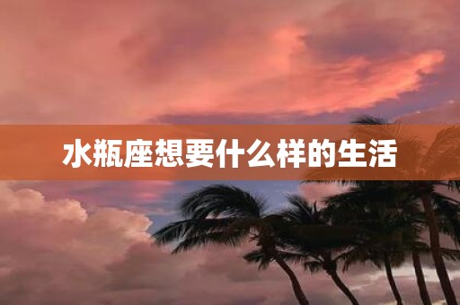 水瓶座想要什么样的生活