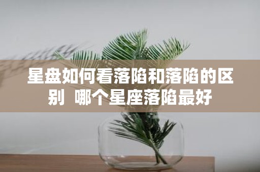 星盘如何看落陷和落陷的区别 哪个星座落陷最好