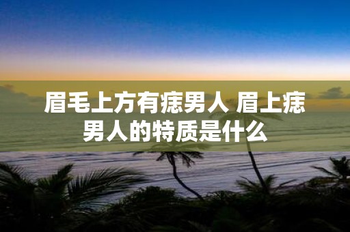 眉毛上方有痣男人 眉上痣男人的特质是什么