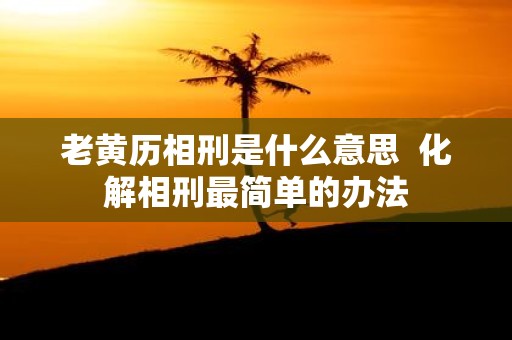 老黄历相刑是什么意思 化解相刑最简单的办法