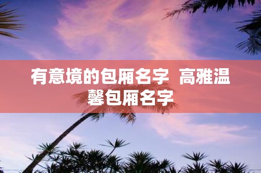 有意境的包厢名字 高雅温馨包厢名字