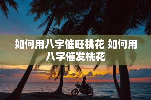 如何用八字催旺桃花 如何用八字催发桃花