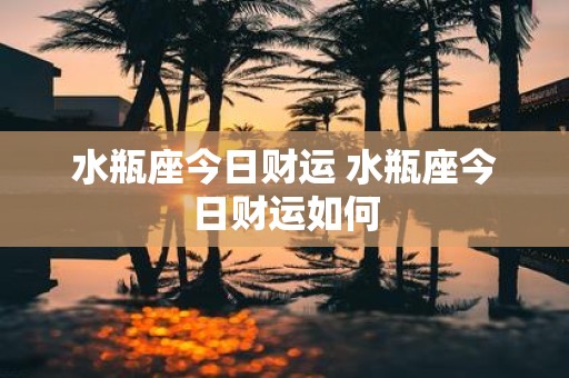 水瓶座今日财运 水瓶座今日财运如何