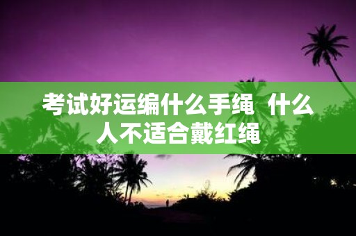 考试好运编什么手绳 什么人不适合戴红绳