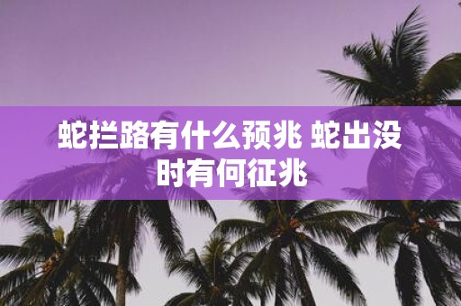 蛇拦路有什么预兆 蛇出没时有何征兆
