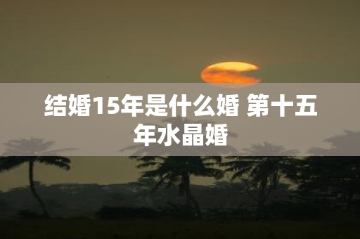 结婚15年是什么婚 第十五年水晶婚
