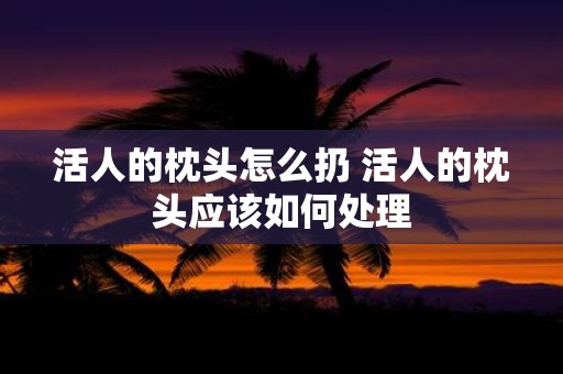 活人的枕头怎么扔 活人的枕头应该如何处理
