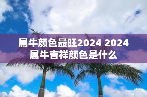 属牛颜色最旺2025 2025属牛吉祥颜色是什么