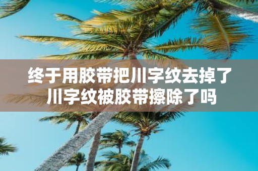 终于用胶带把川字纹去掉了 川字纹被胶带擦除了吗
