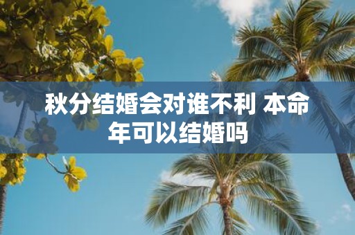 秋分结婚会对谁不利 本命年可以结婚吗