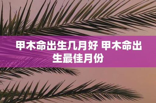 甲木命出生几月好 甲木命出生最佳月份