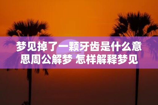 梦见掉了一颗牙齿是什么意思周公解梦 怎样解释梦见掉牙的意思