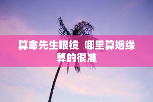 算命先生眼镜 哪里算姻缘算的很准
