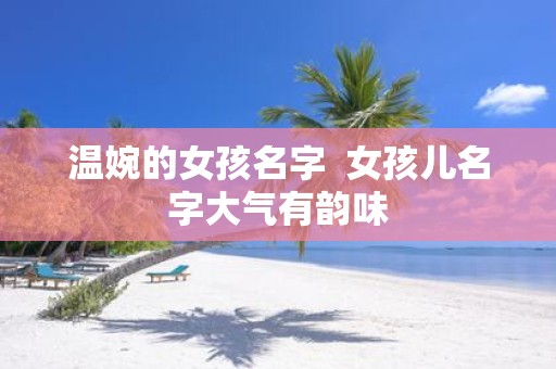 温婉的女孩名字 女孩儿名字大气有韵味