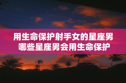 用生命保护射手女的星座男 哪些星座男会用生命保护射手女