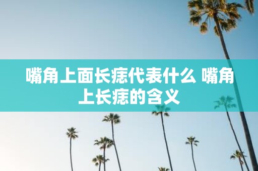 嘴角上面长痣代表什么 嘴角上长痣的含义