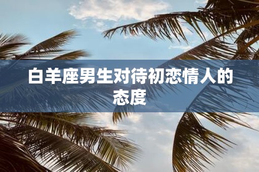 白羊座男生对待初恋情人的态度