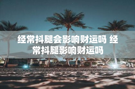 经常抖腿会影响财运吗 经常抖腿影响财运吗