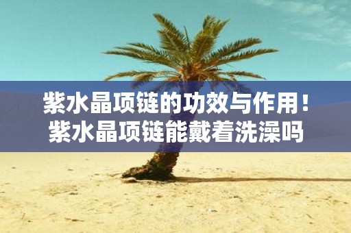 紫水晶项链的功效与作用！紫水晶项链能戴着洗澡吗