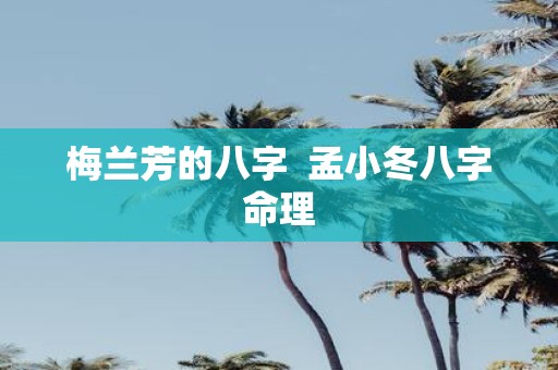 梅兰芳的八字 孟小冬八字命理