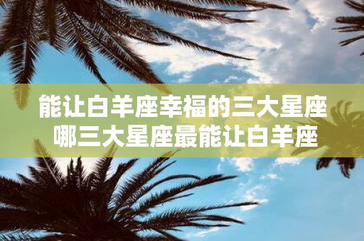 能让白羊座幸福的三大星座 哪三大星座最能让白羊座幸福
