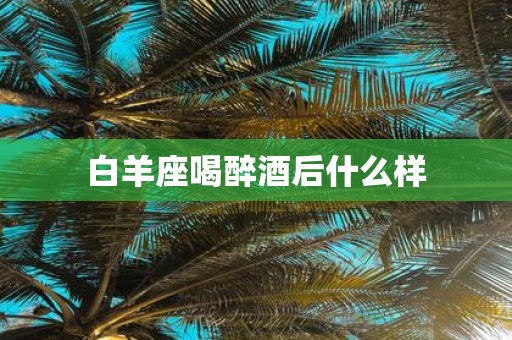 白羊座喝醉酒后什么样