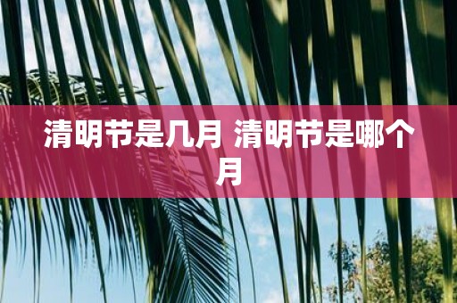 清明节是几月 清明节是哪个月