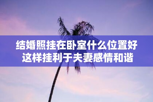结婚照挂在卧室什么位置好 这样挂利于夫妻感情和谐