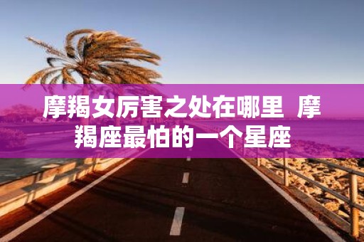 摩羯女厉害之处在哪里 摩羯座最怕的一个星座