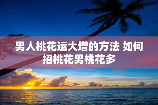 男人桃花运大增的方法 如何招桃花男桃花多