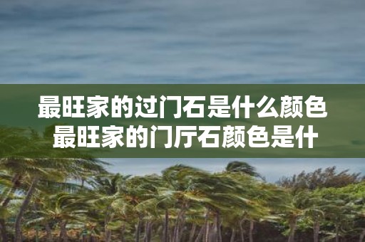 最旺家的过门石是什么颜色 最旺家的门厅石颜色是什么