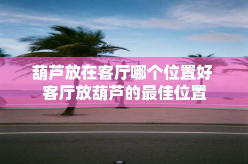 葫芦放在客厅哪个位置好 客厅放葫芦的最佳位置