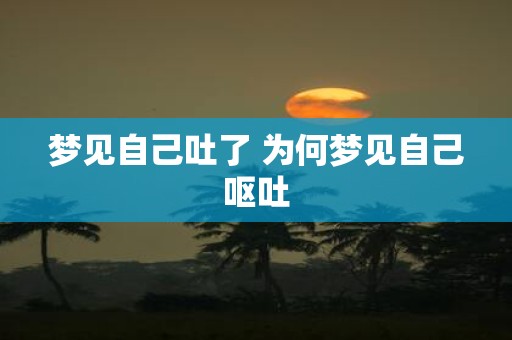 梦见自己吐了 为何梦见自己呕吐