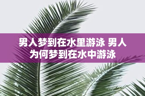 男人梦到在水里游泳 男人为何梦到在水中游泳