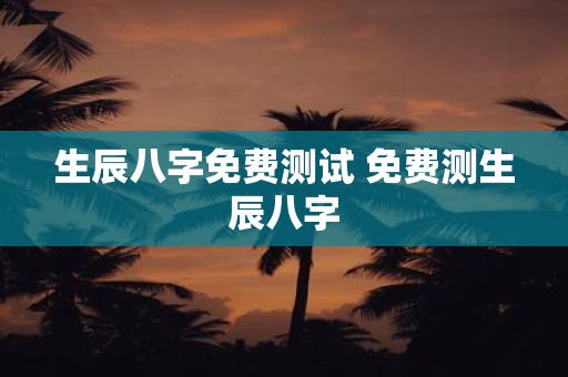 生辰八字免费测试 免费测生辰八字