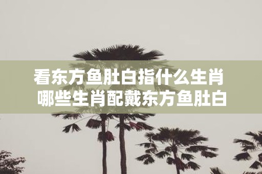 看东方鱼肚白指什么生肖 哪些生肖配戴东方鱼肚白