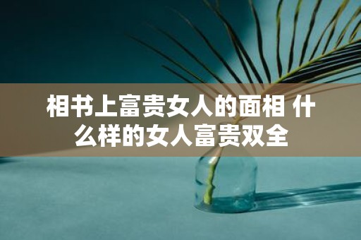 相书上富贵女人的面相 什么样的女人富贵双全