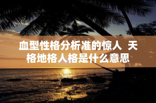 血型性格分析准的惊人 天格地格人格是什么意思