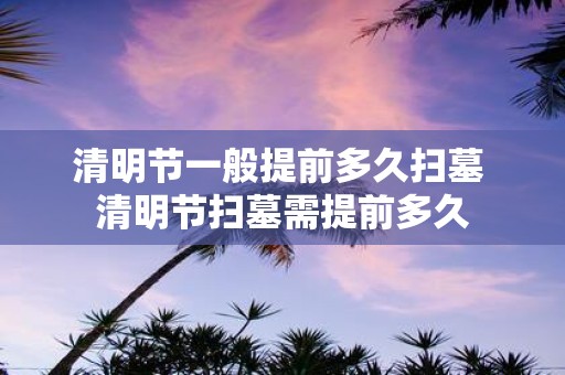 清明节一般提前多久扫墓 清明节扫墓需提前多久