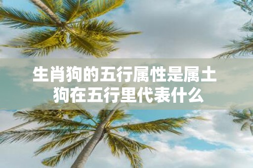 生肖狗的五行属性是属土 狗在五行里代表什么