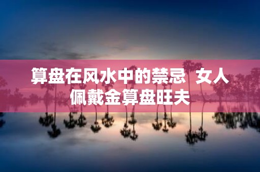 算盘在风水中的禁忌 女人佩戴金算盘旺夫