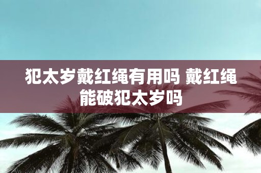犯太岁戴红绳有用吗 戴红绳能破犯太岁吗