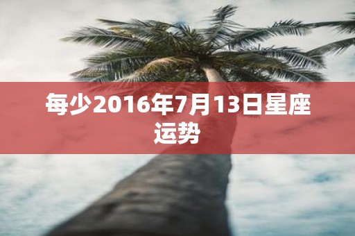 每少2016年7月13日星座运势