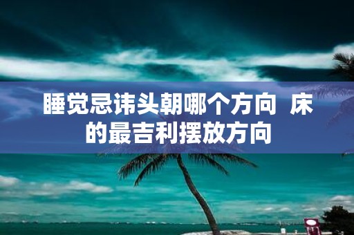 睡觉忌讳头朝哪个方向 床的最吉利摆放方向